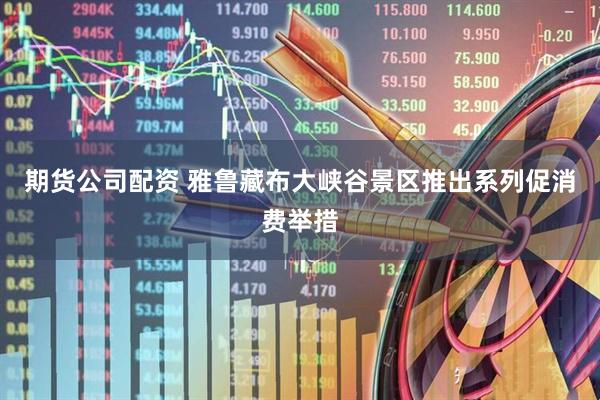 期货公司配资 雅鲁藏布大峡谷景区推出系列促消费举措