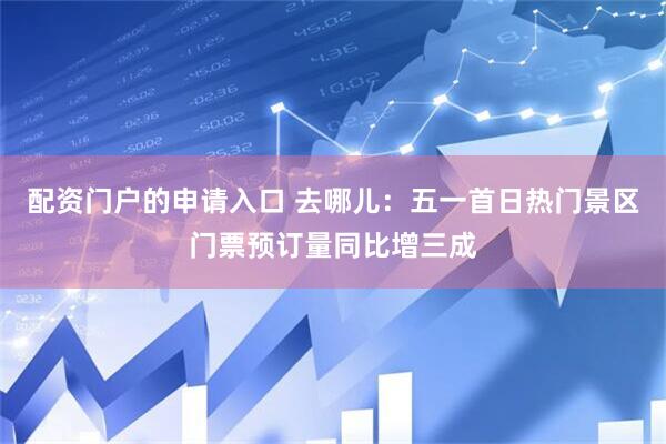配资门户的申请入口 去哪儿：五一首日热门景区门票预订量同比增三成