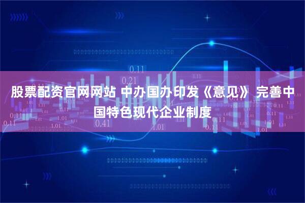 股票配资官网网站 中办国办印发《意见》 完善中国特色现代企业制度