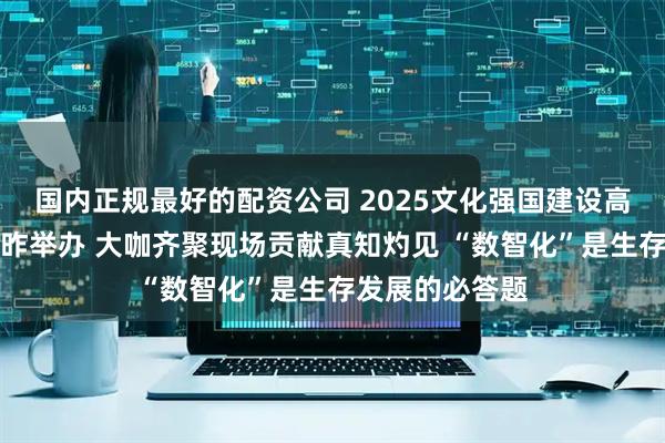国内正规最好的配资公司 2025文化强国建设高峰论坛主论坛昨举办 大咖齐聚现场贡献真知灼见 “数智化”是生存发展的必答题
