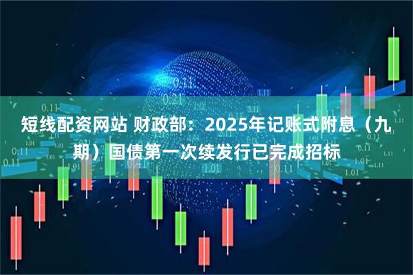 短线配资网站 财政部：2025年记账式附息（九期）国债第一次续发行已完成招标