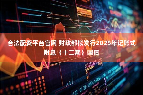 合法配资平台官网 财政部拟发行2025年记账式附息（十二期）国债