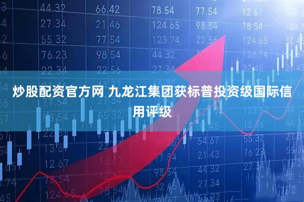 炒股配资官方网 九龙江集团获标普投资级国际信用评级