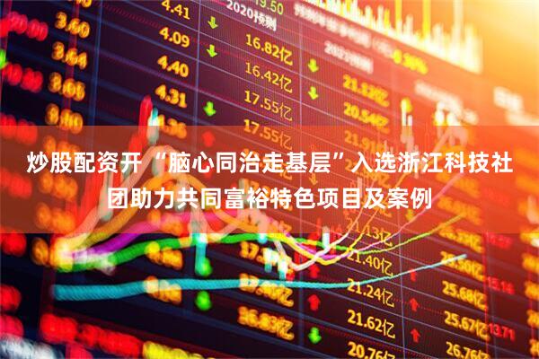 炒股配资开 “脑心同治走基层”入选浙江科技社团助力共同富裕特色项目及案例