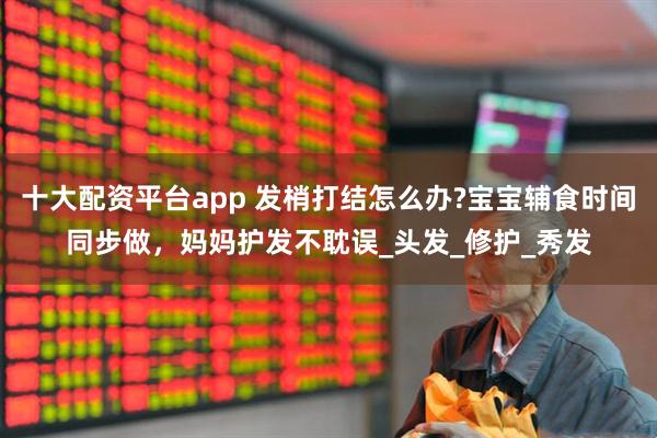 十大配资平台app 发梢打结怎么办?宝宝辅食时间同步做，妈妈护发不耽误_头发_修护_秀发