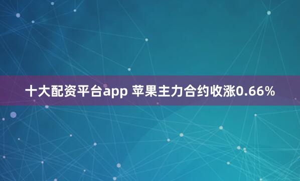 十大配资平台app 苹果主力合约收涨0.66%