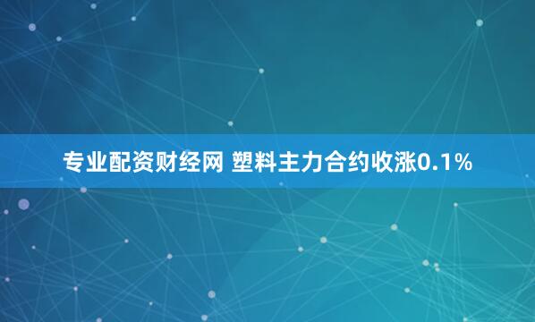 专业配资财经网 塑料主力合约收涨0.1%