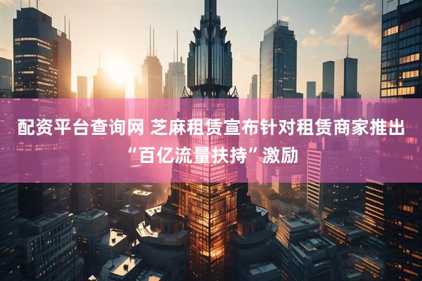 配资平台查询网 芝麻租赁宣布针对租赁商家推出“百亿流量扶持”激励