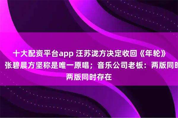 十大配资平台app 汪苏泷方决定收回《年轮》授权，张碧晨方坚称是唯一原唱；音乐公司老板：两版同时存在