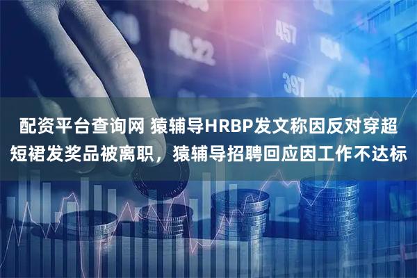 配资平台查询网 猿辅导HRBP发文称因反对穿超短裙发奖品被离职，猿辅导招聘回应因工作不达标