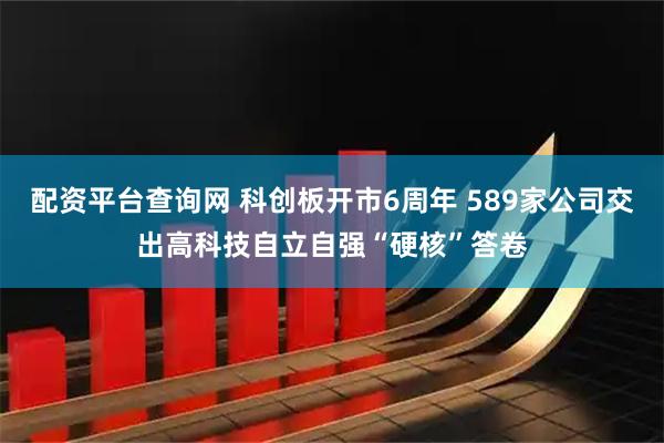 配资平台查询网 科创板开市6周年 589家公司交出高科技自立自强“硬核”答卷