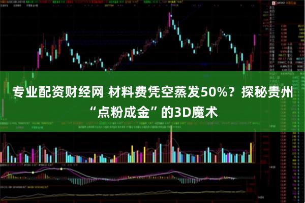 专业配资财经网 材料费凭空蒸发50%？探秘贵州“点粉成金”的3D魔术