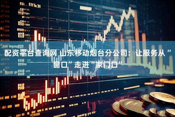 配资平台查询网 山东移动烟台分公司：让服务从“窗口”走进“家门口”