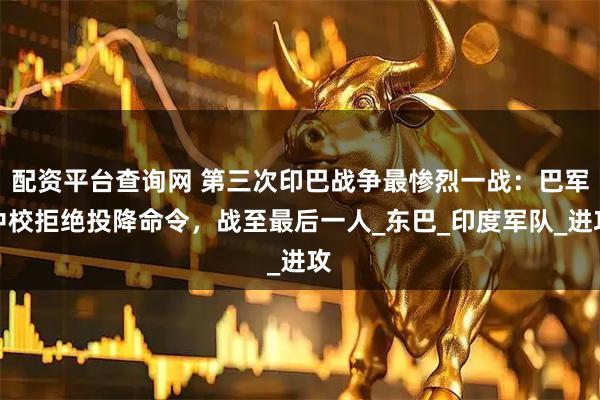 配资平台查询网 第三次印巴战争最惨烈一战：巴军中校拒绝投降命令，战至最后一人_东巴_印度军队_进攻