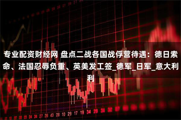 专业配资财经网 盘点二战各国战俘营待遇：德日索命、法国忍辱负重、英美发工签_德军_日军_意大利