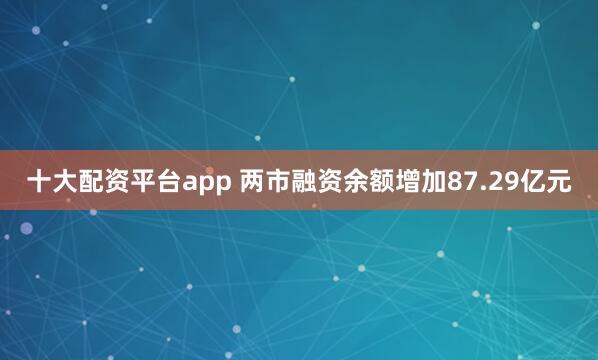 十大配资平台app 两市融资余额增加87.29亿元