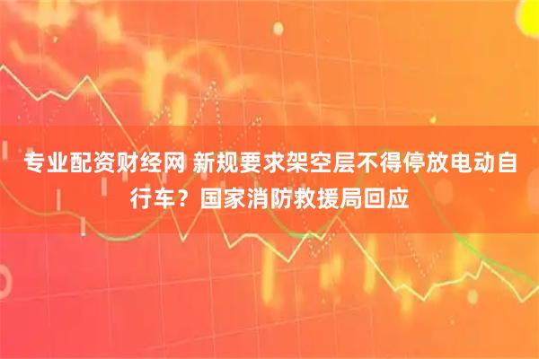 专业配资财经网 新规要求架空层不得停放电动自行车？国家消防救援局回应