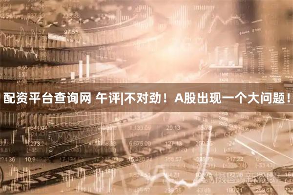 配资平台查询网 午评|不对劲！A股出现一个大问题！