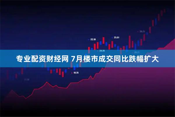 专业配资财经网 7月楼市成交同比跌幅扩大