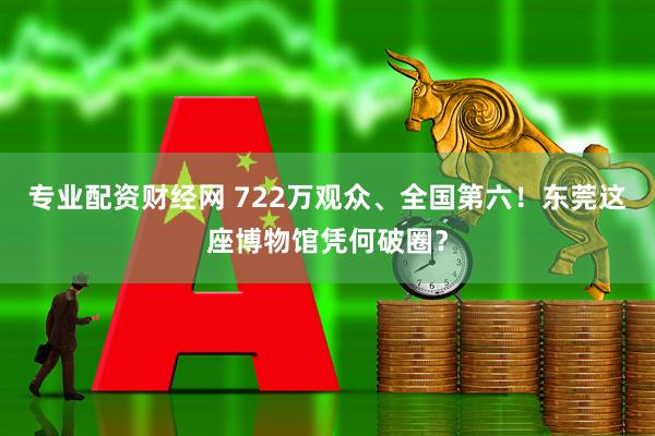 专业配资财经网 722万观众、全国第六！东莞这座博物馆凭何破圈？