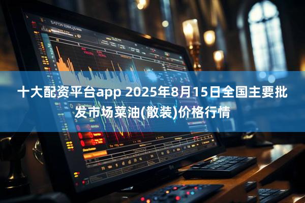 十大配资平台app 2025年8月15日全国主要批发市场菜油(散装)价格行情