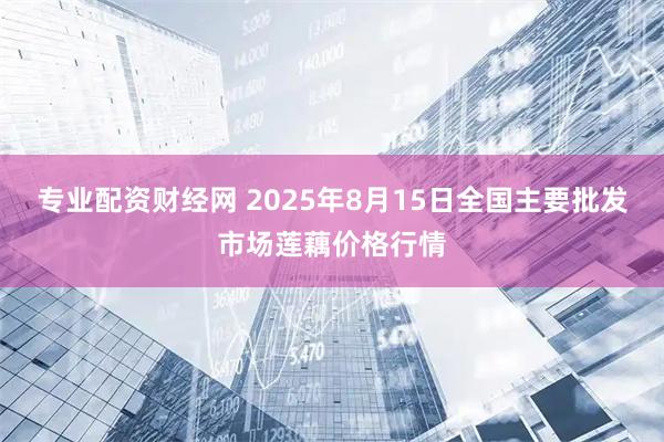 专业配资财经网 2025年8月15日全国主要批发市场莲藕价格行情