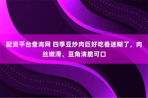 配资平台查询网 四季豆炒肉巨好吃香迷糊了，肉丝嫩滑、豆角清脆可口