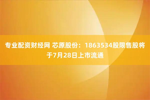 专业配资财经网 芯原股份：1863534股限售股将于7月28日上市流通