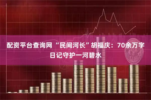 配资平台查询网 “民间河长”胡福庆：70余万字日记守护一河碧水