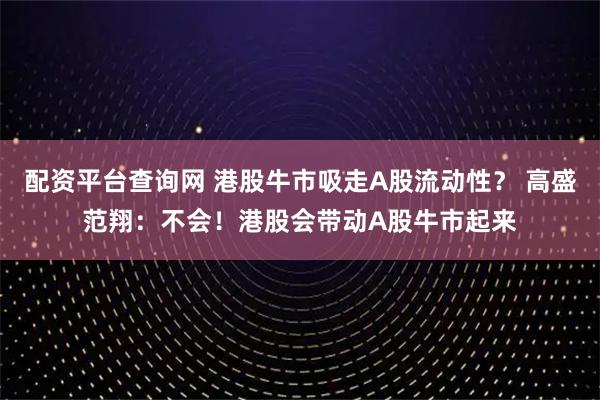 配资平台查询网 港股牛市吸走A股流动性？ 高盛范翔：不会！港股会带动A股牛市起来