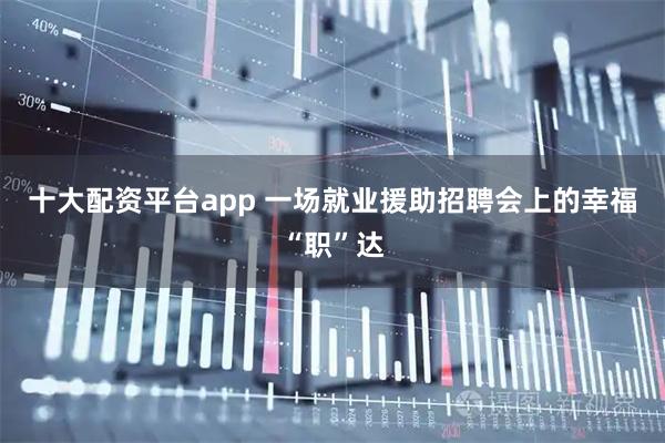 十大配资平台app 一场就业援助招聘会上的幸福“职”达