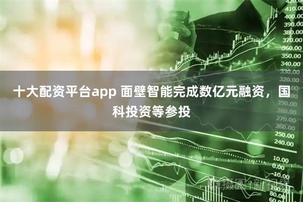 十大配资平台app 面壁智能完成数亿元融资，国科投资等参投