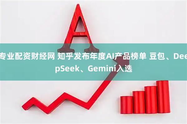 专业配资财经网 知乎发布年度AI产品榜单 豆包、DeepSeek、Gemini入选