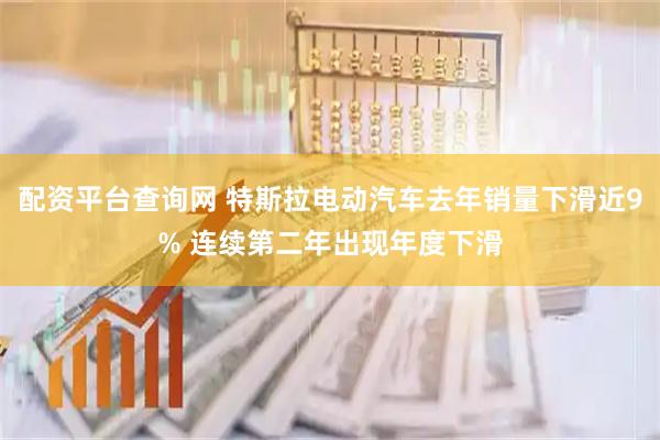 配资平台查询网 特斯拉电动汽车去年销量下滑近9% 连续第二年出现年度下滑