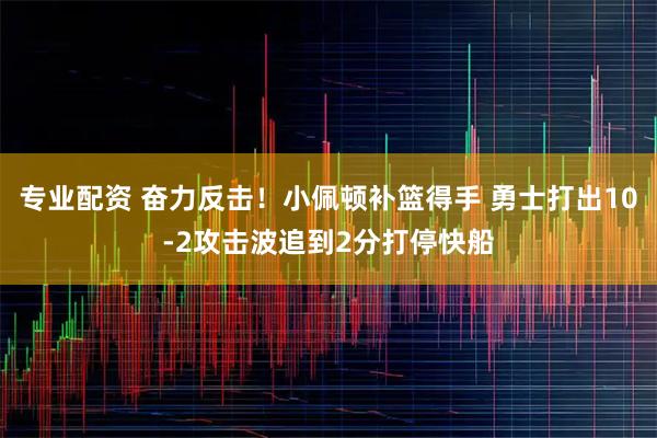 专业配资 奋力反击！小佩顿补篮得手 勇士打出10-2攻击波追到2分打停快船