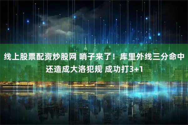 线上股票配资炒股网 哨子来了！库里外线三分命中还造成大洛犯规 成功打3+1