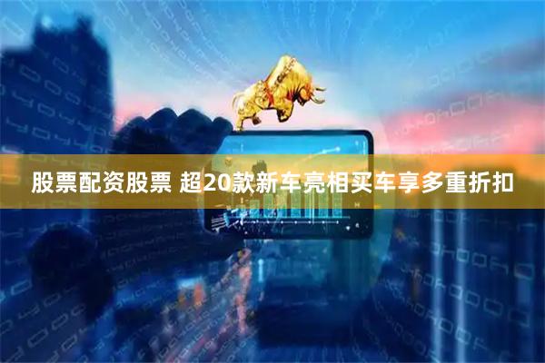 股票配资股票 超20款新车亮相买车享多重折扣