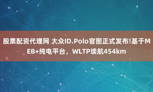 股票配资代理网 大众ID.Polo官图正式发布!基于MEB+纯电平台，WLTP续航454km