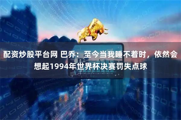 配资炒股平台网 巴乔：至今当我睡不着时，依然会想起1994年世界杯决赛罚失点球