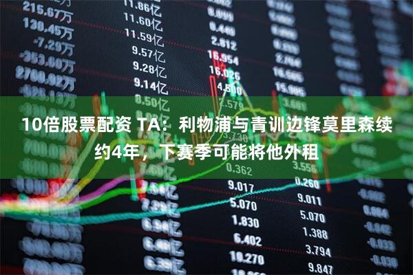10倍股票配资 TA：利物浦与青训边锋莫里森续约4年，下赛季可能将他外租