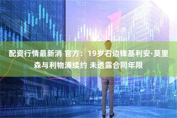配资行情最新消 官方：19岁右边锋基利安·莫里森与利物浦续约 未透露合同年限