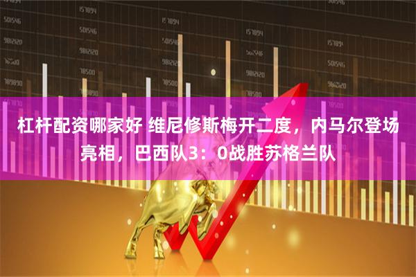 杠杆配资哪家好 维尼修斯梅开二度，内马尔登场亮相，巴西队3：0战胜苏格兰队