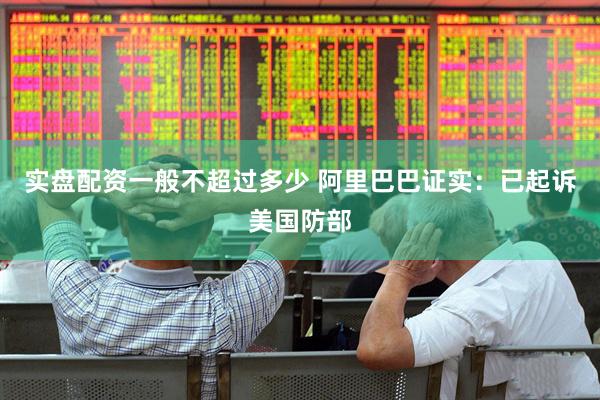 实盘配资一般不超过多少 阿里巴巴证实：已起诉美国防部