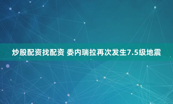 炒股配资找配资 委内瑞拉再次发生7.5级地震