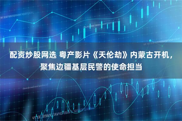 配资炒股网选 粤产影片《天伦劫》内蒙古开机,聚焦边疆基层民警的使命担当