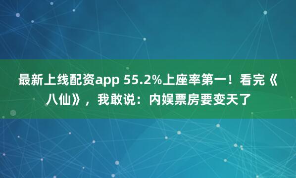 最新上线配资app 55.2%上座率第一！看完《八仙》，我敢说：内娱票房要变天了