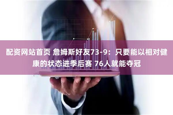配资网站首页 詹姆斯好友73-9：只要能以相对健康的状态进季后赛 76人就能夺冠