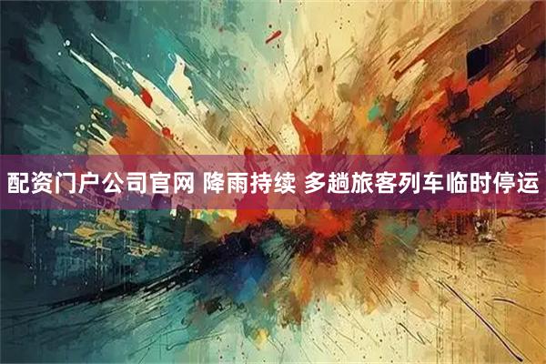 配资门户公司官网 降雨持续 多趟旅客列车临时停运