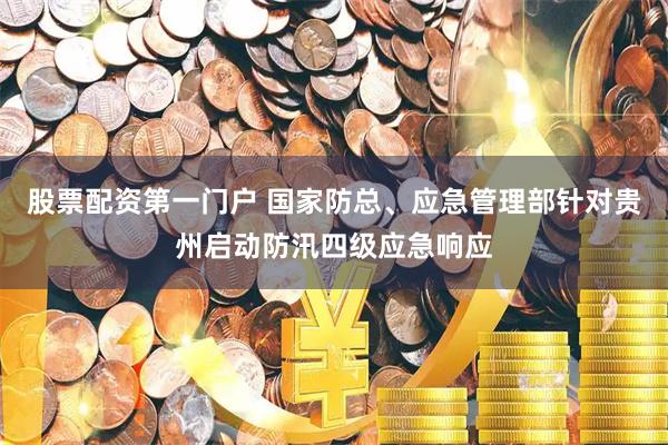 股票配资第一门户 国家防总、应急管理部针对贵州启动防汛四级应急响应