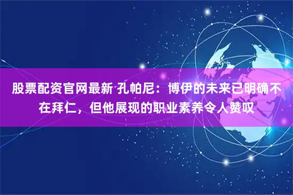 股票配资官网最新 孔帕尼：博伊的未来已明确不在拜仁，但他展现的职业素养令人赞叹